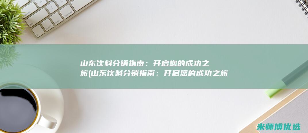 山东饮料分销指南：开启您的成功之旅 (山东饮料分销指南：开启您的成功之旅)