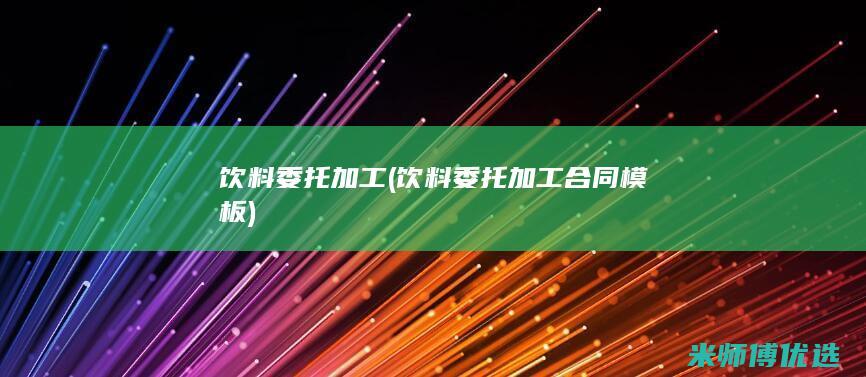 饮料委托加工 (饮料委托加工合同模板)