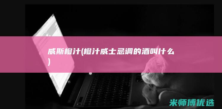 威斯橙汁 (橙汁威士忌调的酒叫什么)