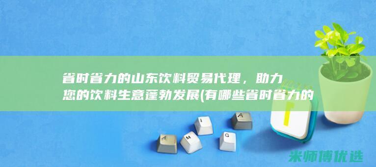 省时省力的山东饮料贸易代理，助力您的饮料生意蓬勃发展 (有哪些省时省力的生活窍门)