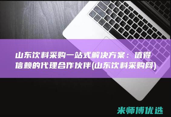 山东饮料采购一站式解决方案：值得信赖的代理合作伙伴 (山东饮料采购网)