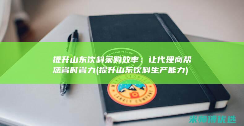 提升山东饮料采购效率：让代理商帮您省时省力 (提升山东饮料生产能力)