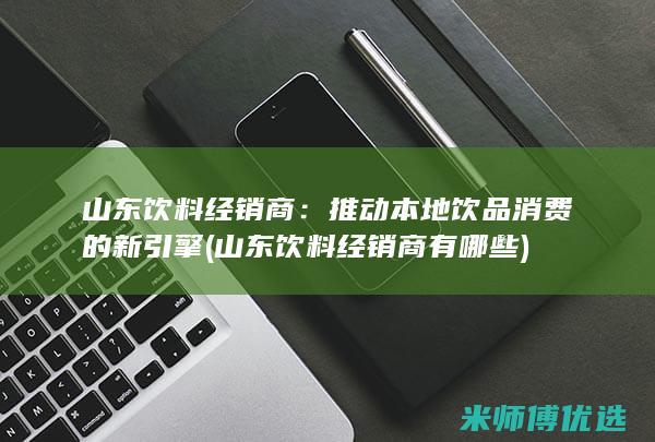 山东饮料经销商：推动本地饮品消费的新引擎 (山东饮料经销商有哪些)