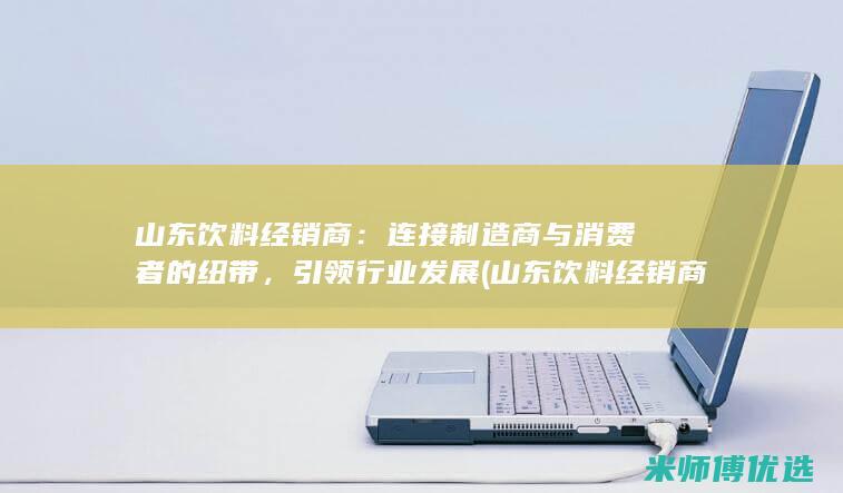 山东饮料经销商：连接制造商与消费者的纽带，引领行业发展 (山东饮料经销商排名)