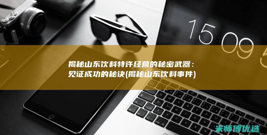 揭秘山东饮料特许经营的秘密武器：见证成功的秘诀 (揭秘山东饮料事件)