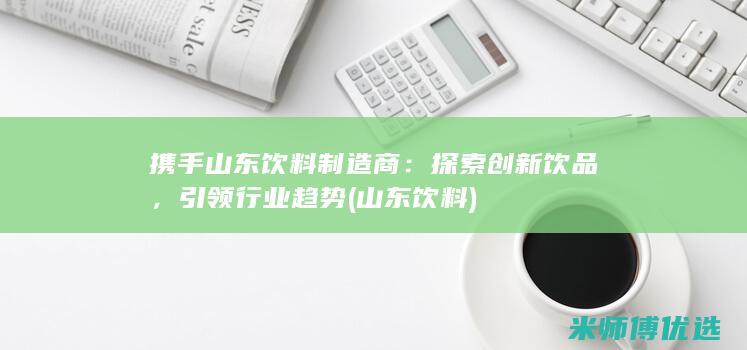 携手山东饮料制造商：探索创新饮品，引领行业趋势 (山东 饮料)