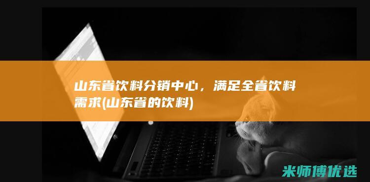 山东省饮料分销中心，满足全省饮料需求 (山东省的饮料)