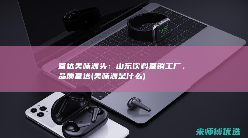 直达美味源头：山东饮料直销工厂，品质直送 (美味源是什么)