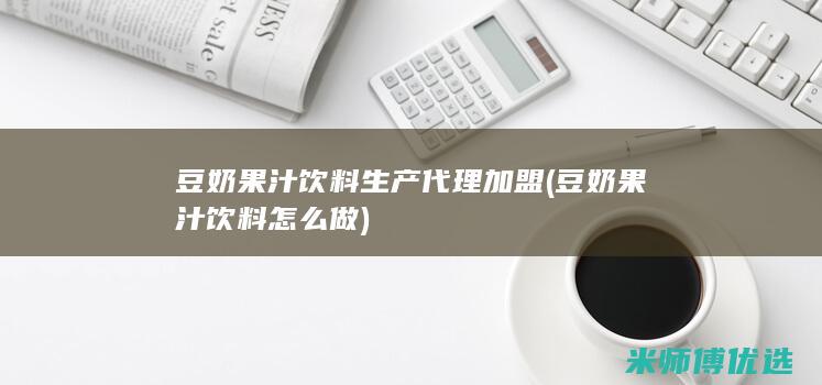 豆奶果汁饮料生产代理加盟(豆奶果汁饮料怎么做)