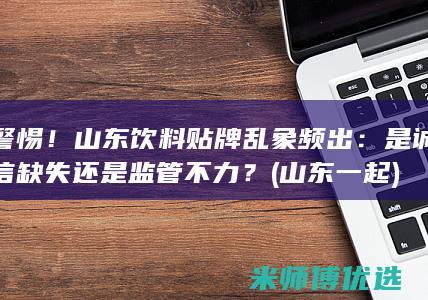 警惕！山东饮料贴牌乱象频出：是诚信缺失还是监管不力？ (山东一起)