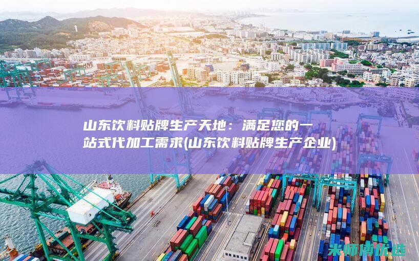 山东饮料贴牌生产天地：满足您的一站式代加工需求 (山东饮料贴牌生产企业)