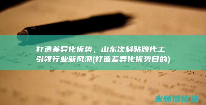 打造差异化优势，山东饮料贴牌代工引领行业新风潮 (打造差异化优势目的)