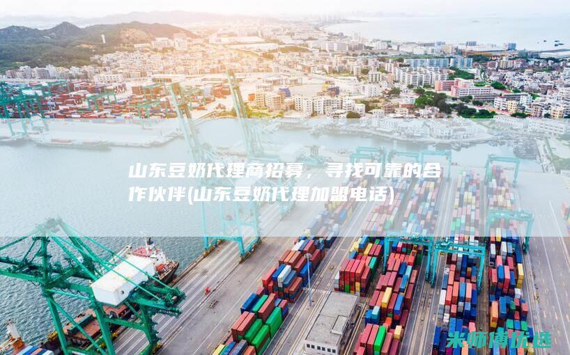 山东豆奶代理商招募，寻找可靠的合作伙伴 (山东豆奶代理加盟电话)