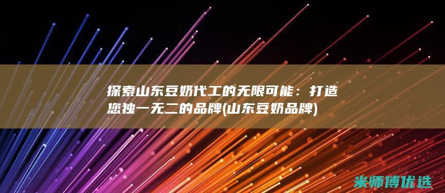 探索山东豆奶代工的无限可能：打造您独一无二的品牌 (山东豆奶品牌)