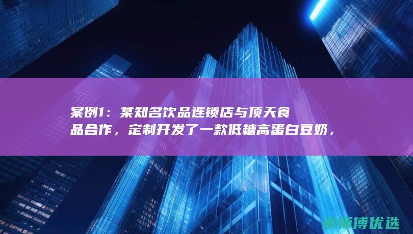 案例1：某知名饮品连锁店与顶天食品合作，定制开发了一款低糖高蛋白豆奶，深受消费者的喜爱，成为该连锁店的明星产品。(案例某是什么意思)