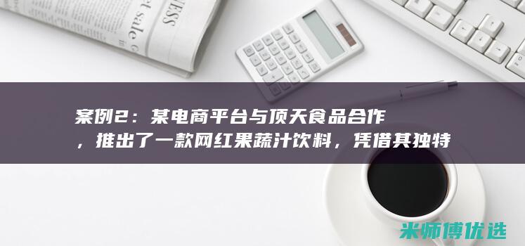 案例2：某电商平台与顶天食品合作，推出了一款网红果蔬汁饮料，凭借其独特的口味和健康理念，迅速走红网络，成为社交媒体上的热门话题。(某电器公司经过分析和调查,消费者的生活方式)