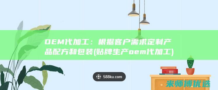 OEM代加工：根据客户需求定制产品配方和包装(贴牌生产oem代加工)
