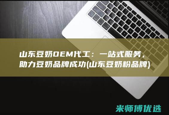 山东豆奶OEM代工：一站式服务，助力豆奶品牌成功 (山东豆奶粉品牌)