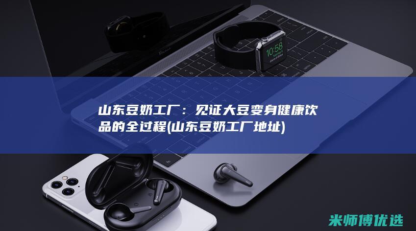 山东豆奶工厂：见证大豆变身健康饮品的全过程 (山东豆奶工厂地址)