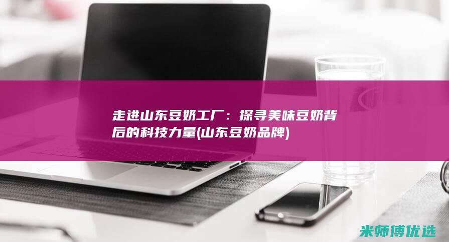 走进山东豆奶工厂：探寻美味豆奶背后的科技力量 (山东豆奶品牌)