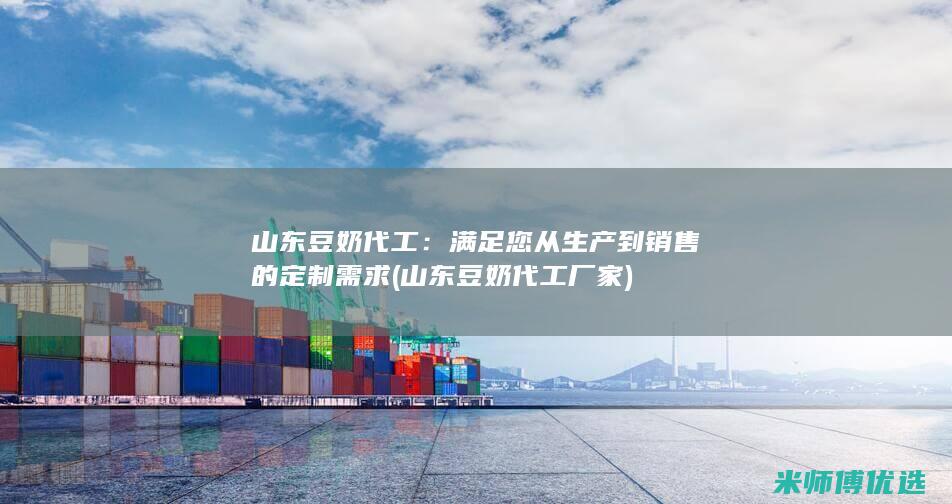 山东豆奶代工：满足您从生产到销售的定制需求 (山东豆奶代工厂家)