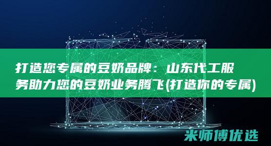 打造您专属的豆奶品牌：山东代工服务助力您的豆奶业务腾飞 (打造你的专属)