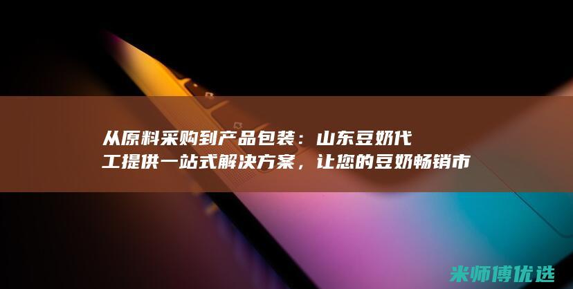 从原料采购到产品包装：山东豆奶代工提供一站式解决方案，让您的豆奶畅销市场 (从原料采购到菜品出售完成的过程)