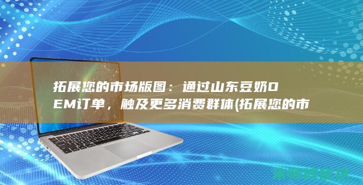 拓展您的市场版图：通过山东豆奶OEM订单，触及更多消费群体 (拓展您的市场英文)