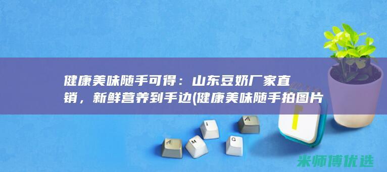 健康美味随手可得：山东豆奶厂家直销，新鲜营养到手边 (健康美味随手拍图片)