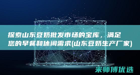 探索山东豆奶批发市场的宝库，满足您的早餐和休闲需求 (山东豆奶生产厂家)