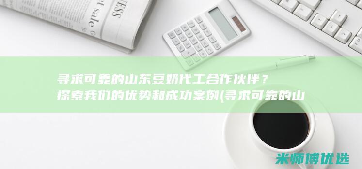 寻求可靠的山东豆奶代工合作伙伴？探索我们的优势和成功案例 (寻求可靠的山东豆奶代工合作伙伴？探索我们的优势和成功案例)
