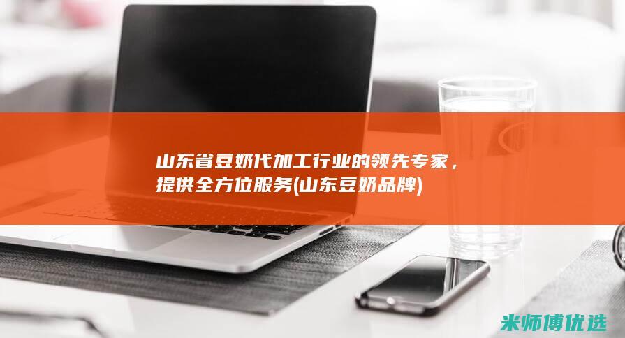山东省豆奶代加工行业的领先专家，提供全方位服务 (山东豆奶品牌)