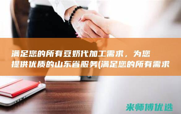 满足您的所有豆奶代加工需求，为您提供优质的山东省服务 (满足您的所有需求)