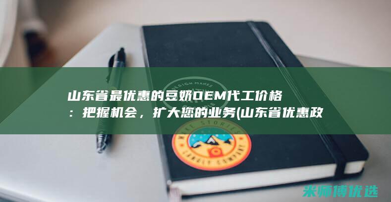 山东省最优惠的豆奶 OEM 代工价格：把握机会，扩大您的业务 (山东省优惠政策)