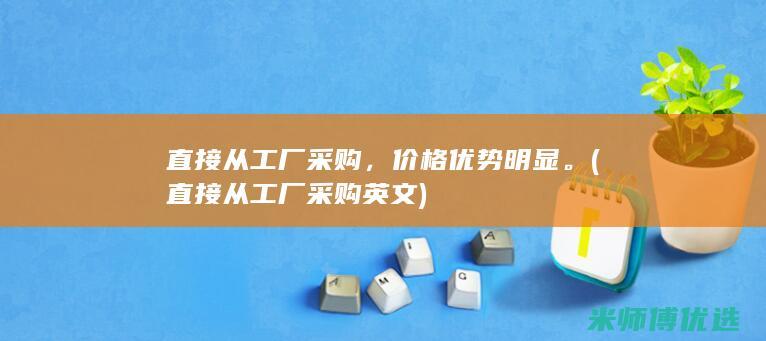 直接从工厂采购，价格优势明显。(直接从工厂采购 英文)