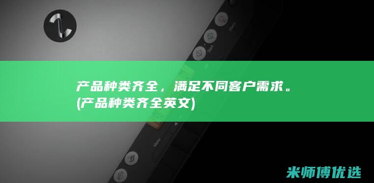 产品种类齐全，满足不同客户需求。(产品种类齐全英文)