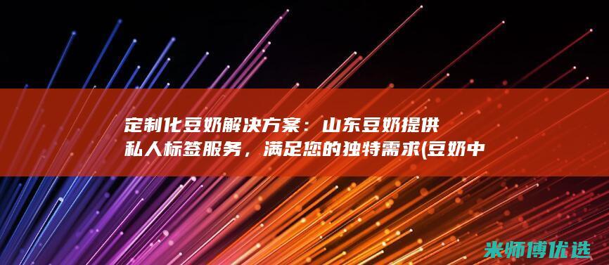 定制化豆奶解决方案：山东豆奶提供私人标签服务，满足您的独特需求 (豆奶中使用的乳化剂)