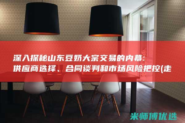 深入探秘山东豆奶大宗交易的内幕: 供应商选择、合同谈判和市场风险把控 (走进山东)