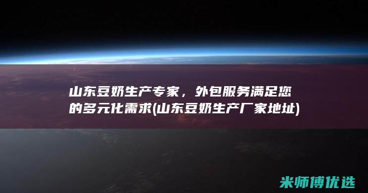 山东豆奶生产专家，外包服务满足您的多元化需求 (山东豆奶生产厂家地址)