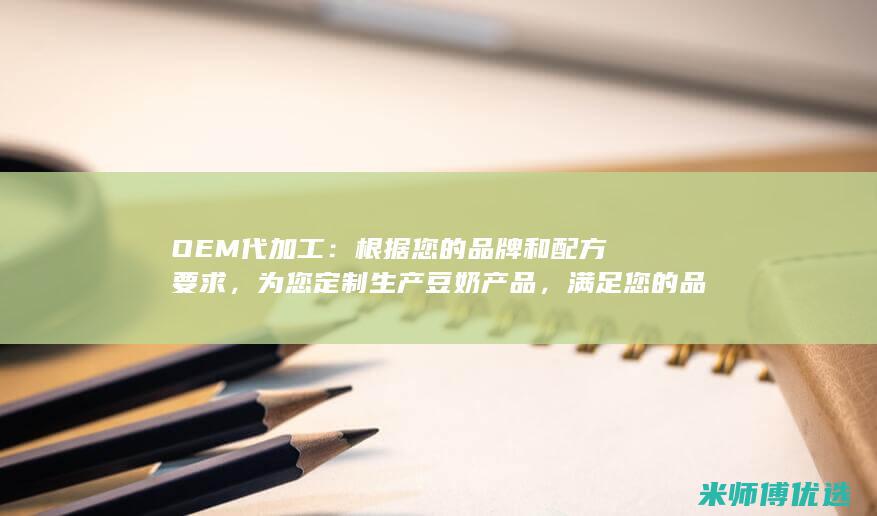 OEM代加工：根据您的品牌和配方要求，为您定制生产豆奶产品，满足您的品牌化需求。(贴牌生产oem代加工)
