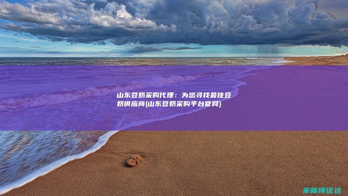 山东豆奶采购代理：为您寻找最佳豆奶供应商 (山东豆奶采购平台官网)