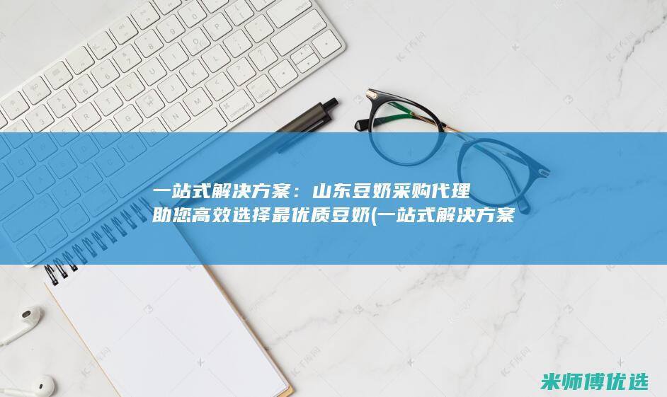 一站式解决方案：山东豆奶采购代理助您高效选择最优质豆奶 (一站式解决方案是什么意思)