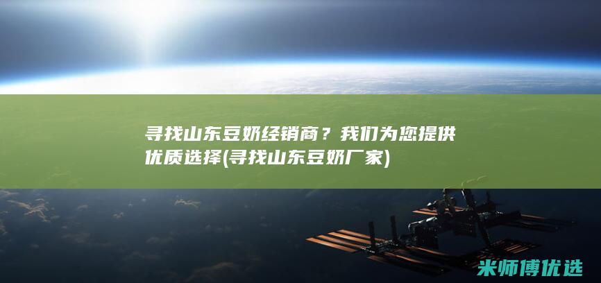 寻找山东豆奶经销商？我们为您提供优质选择 (寻找山东豆奶厂家)