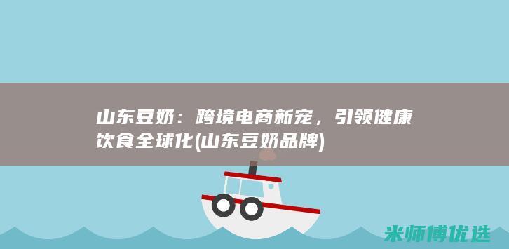 山东豆奶：跨境电商新宠，引领健康饮食全球化 (山东豆奶品牌)