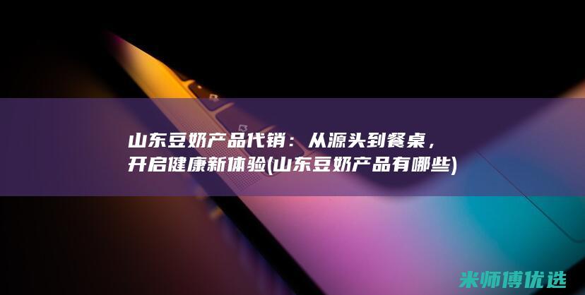 山东豆奶产品代销：从源头到餐桌，开启健康新体验 (山东豆奶产品有哪些)
