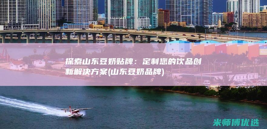 探索山东豆奶贴牌：定制您的饮品创新解决方案 (山东豆奶品牌)