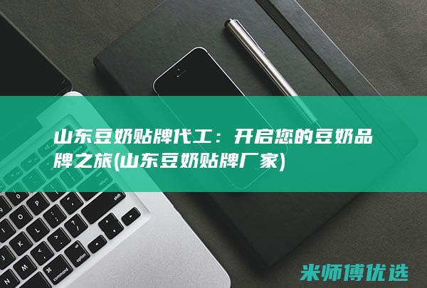 山东豆奶贴牌代工：开启您的豆奶品牌之旅 (山东豆奶贴牌厂家)