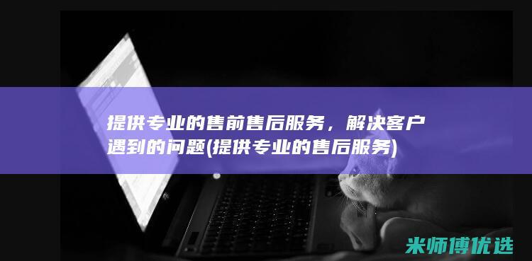 提供专业的售前售后服务，解决客户遇到的问题(提供专业的售后服务)