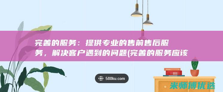 完善的服务：提供专业的售前售后服务，解决客户遇到的问题(完善的服务应该得到相应的回报英文)