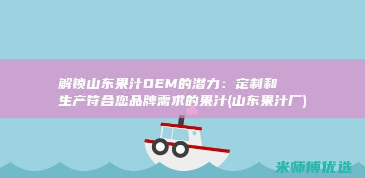 解锁山东果汁OEM的潜力：定制和生产符合您品牌需求的果汁 (山东果汁厂)